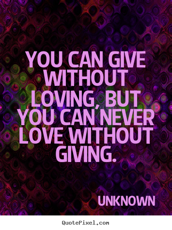 Design custom photo quotes about love - You can give without loving, but you can never love without giving.