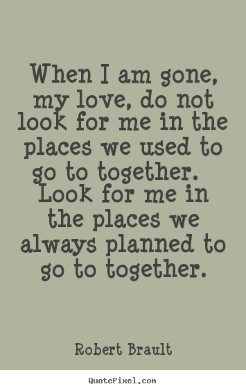 Love quote - When i am gone, my love, do not look for me in the places..