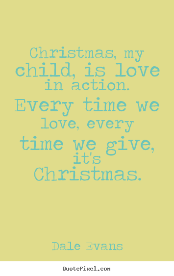 Christmas, my child, is love in action. every time we love, every.. Dale Evans  love quotes