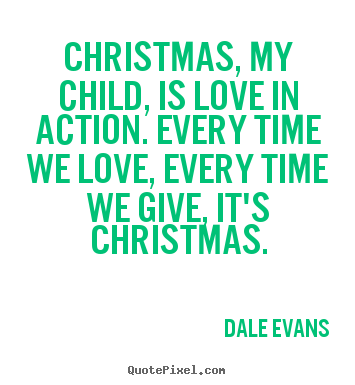 Dale Evans picture sayings - Christmas, my child, is love in action. every.. - Love sayings