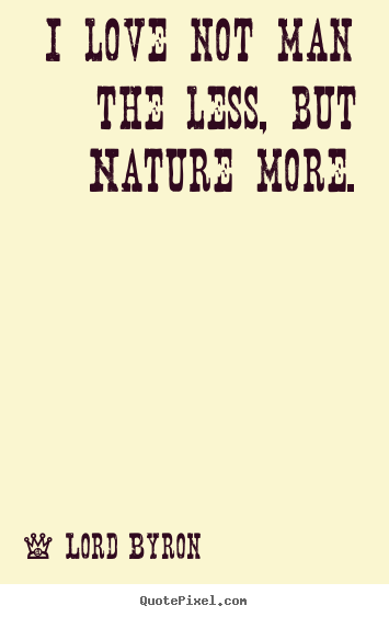 Lord Byron picture quotes - I love not man the less, but nature more. - Love quotes