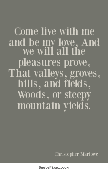 Love quote - Come live with me and be my love, and we will all the pleasures prove,..