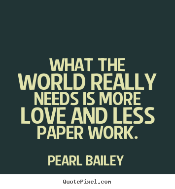 What the world really needs is more love and less paper.. Pearl Bailey famous love quote