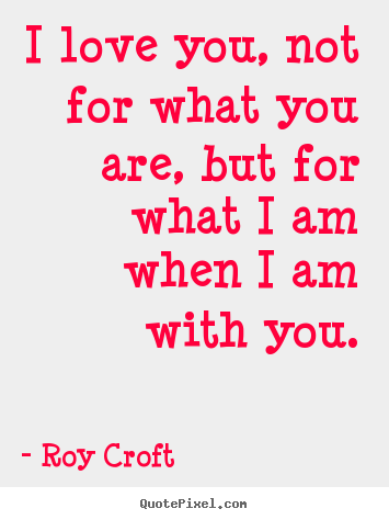 Quotes about love - I love you, not for what you are, but for what i am when i am with..