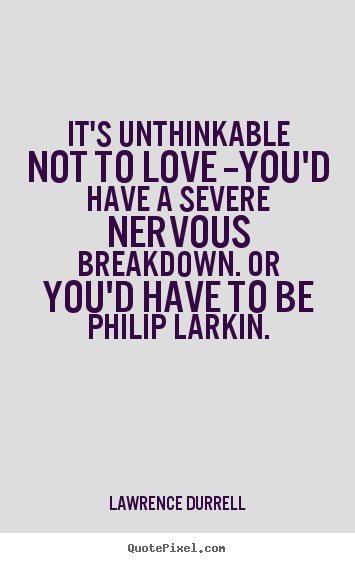 Love quote - It's unthinkable not to love --you'd have a severe nervous breakdown...