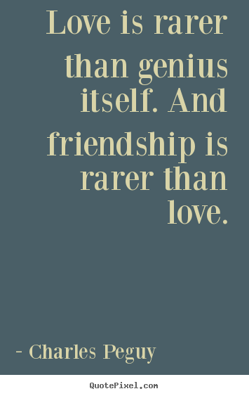 Love is rarer than genius itself. and friendship.. Charles Peguy great love quotes