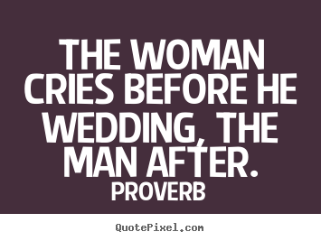 The woman cries before he wedding, the man after. Proverb  love quotes