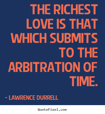 The richest love is that which submits to the arbitration.. Lawrence Durrell  love quote