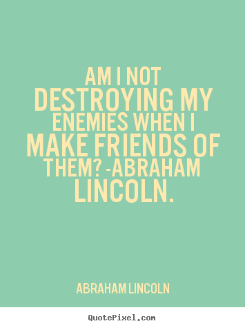 Am i not destroying my enemies when i make friends of them? -abraham.. Abraham Lincoln greatest love quotes