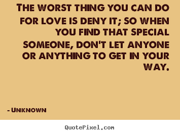 Unknown picture quotes - The worst thing you can do for love is deny it; so.. - Love quotes