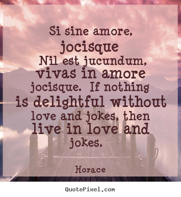 Si sine amore, jocisque nil est jucundum, vivas in amore jocisque... Horace famous love quotes