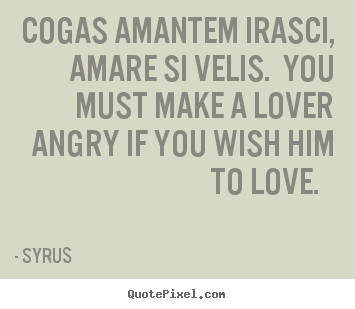 Love quotes - Cogas amantem irasci, amare si velis. you must make a lover angry if..