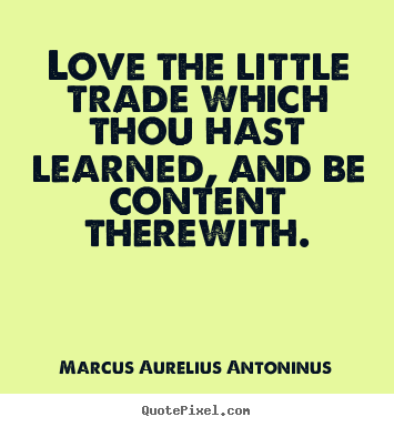 Quotes about love - Love the little trade which thou hast learned, and be content..