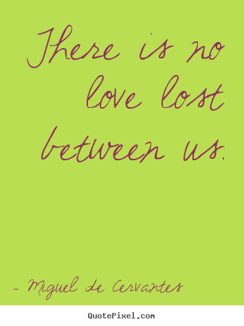 There is no love lost between us. Miguel De Cervantes best love quotes