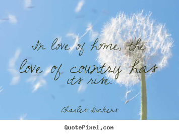 In love of home, the love of country has its rise. Charles Dickens great love quotes