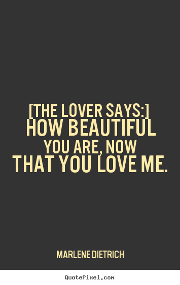 Love quotes - [the lover says:]  how beautiful you are, now that you love me.
