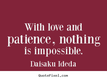 With love and patience, nothing is impossible. Daisaku Ideda  love quotes