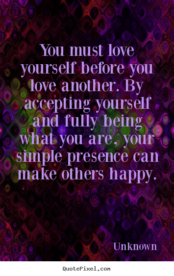 How to design picture quotes about love - You must love yourself before you love another. by accepting..