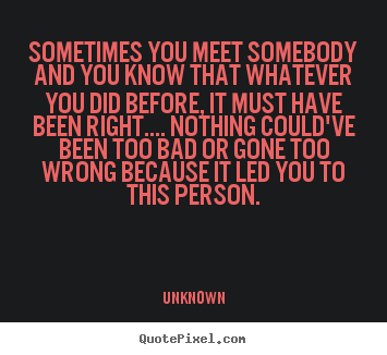 Love quotes - Sometimes you meet somebody and you know that whatever..