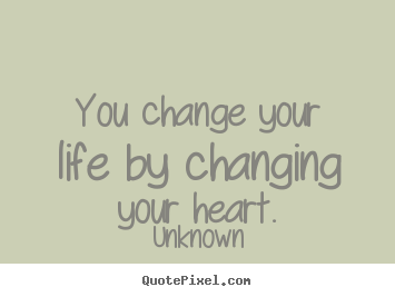 You change your life by changing your heart. Unknown good love quotes