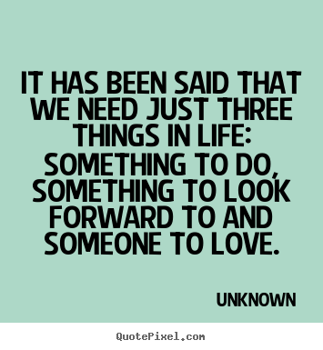 It has been said that we need just three things.. Unknown  love quotes