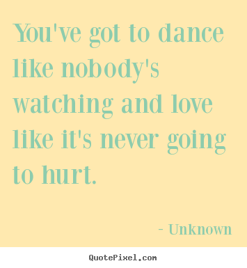 Love quotes - You've got to dance like nobody's watching and love..