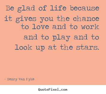 Love quotes - Be glad of life because it gives you the chance to love..