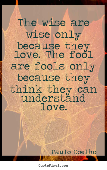 Love quotes - The wise are wise only because they love. the fool..