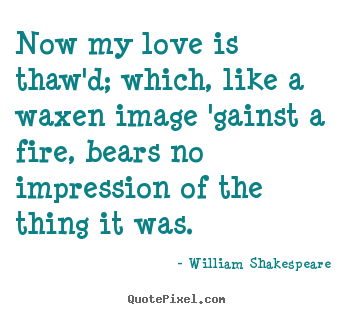 Create your own pictures sayings about love - Now my love is thaw'd; which, like a waxen image 'gainst a fire,..