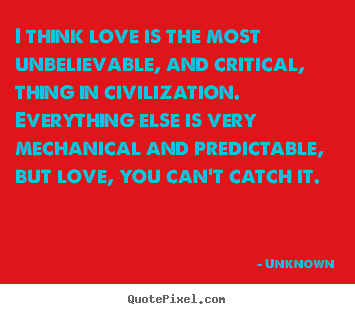 I think love is the most unbelievable, and critical, thing.. Unknown great love quote