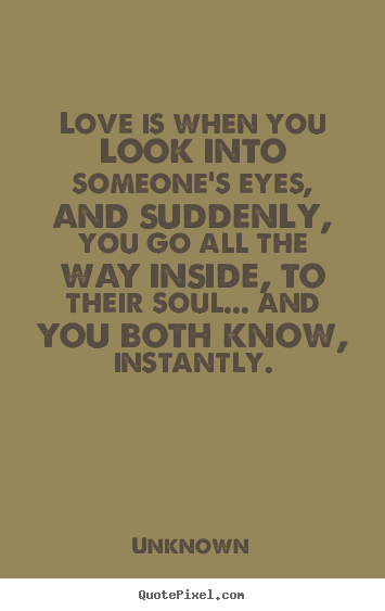 Unknown picture quotes - Love is when you look into someone's eyes, and suddenly,.. - Love quotes