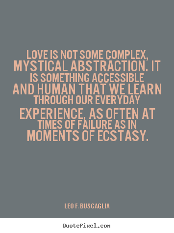 Love is not some complex, mystical abstraction. it is something.. Leo F. Buscaglia top love quotes