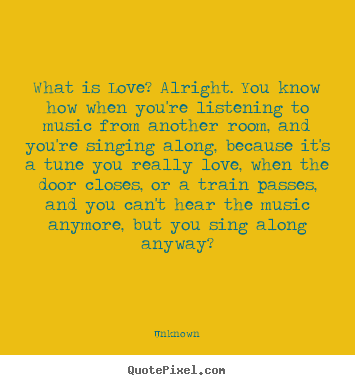 Love quote - What is love? alright. you know how when you're listening to..