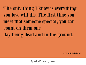 Chuck Palahniuk picture quote - The only thing i know is everything you love will die. the.. - Love quotes