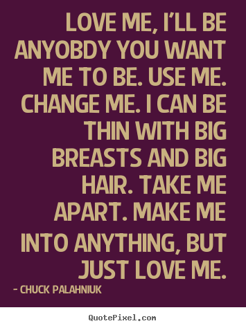 Quote about love - Love me, i'll be anyobdy you want me to be. use me. change..