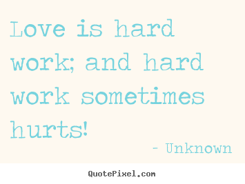 Love quote - Love is hard work; and hard work sometimes hurts!