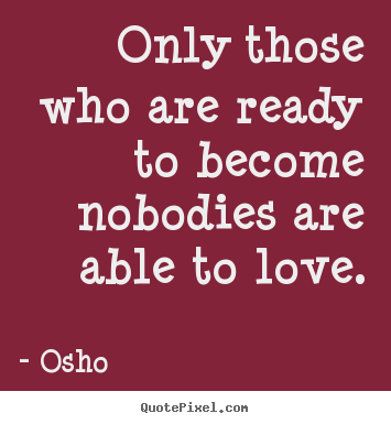Love quotes - Only those who are ready to become nobodies are..