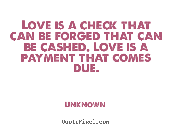 How to design picture quote about love - Love is a check that can be forged that can be cashed...