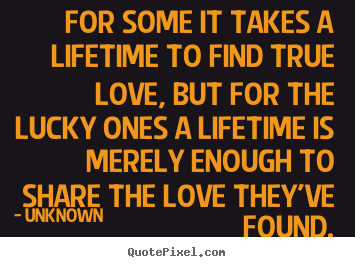 Unknown picture quotes - For some it takes a lifetime to find true love, but for.. - Love quote
