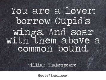 You are a lover; borrow cupid's wings, and soar with them.. William Shakespeare  famous love quotes