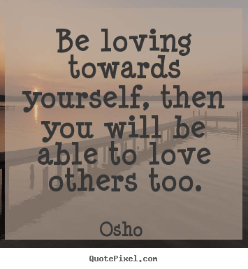 Quote about love - Be loving towards yourself, then you will..