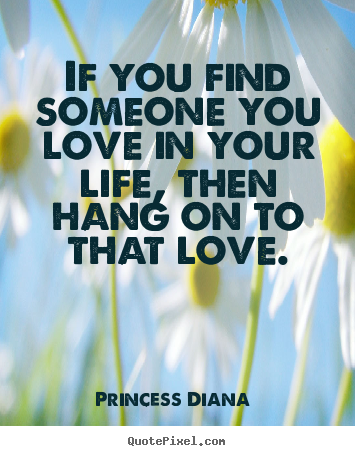 If you find someone you love in your life, then.. Princess Diana  good love quote