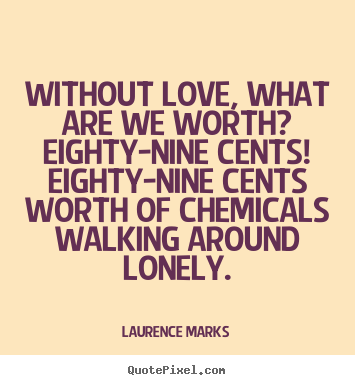 Without love, what are we worth?  eighty-nine cents!  eighty-nine.. Laurence Marks popular love quotes