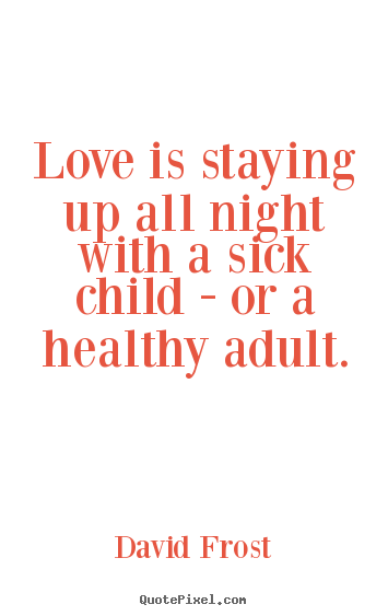 David Frost photo sayings - Love is staying up all night with a sick child - or a healthy adult. - Love quotes