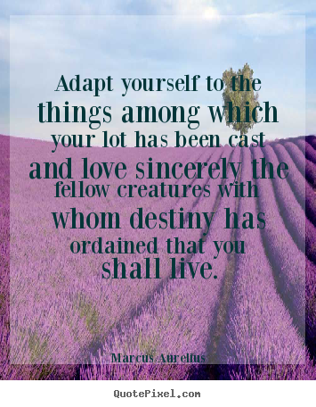 Adapt yourself to the things among which your lot has.. Marcus Aurelius popular love quote