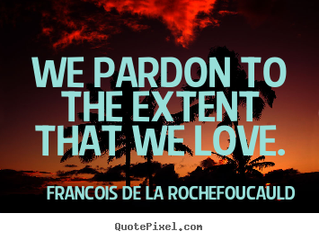 Francois De La Rochefoucauld photo quote - We pardon to the extent that we love. - Love quotes