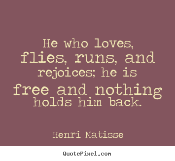 Henri Matisse picture quotes - He who loves, flies, runs, and rejoices; he is free and nothing holds.. - Love quotes