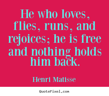 He who loves, flies, runs, and rejoices; he is free and nothing holds.. Henri Matisse top love quotes