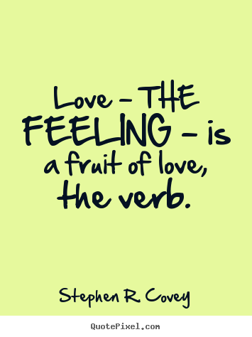 Love - the feeling - is a fruit of love, the verb. Stephen R. Covey best love quotes