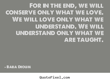 For in the end, we will conserve only what.. Baba Dioum good love quotes